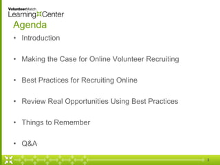 3
Agenda
• Introduction
• Making the Case for Online Volunteer Recruiting
• Best Practices for Recruiting Online
• Review Real Opportunities Using Best Practices
• Things to Remember
• Q&A
 