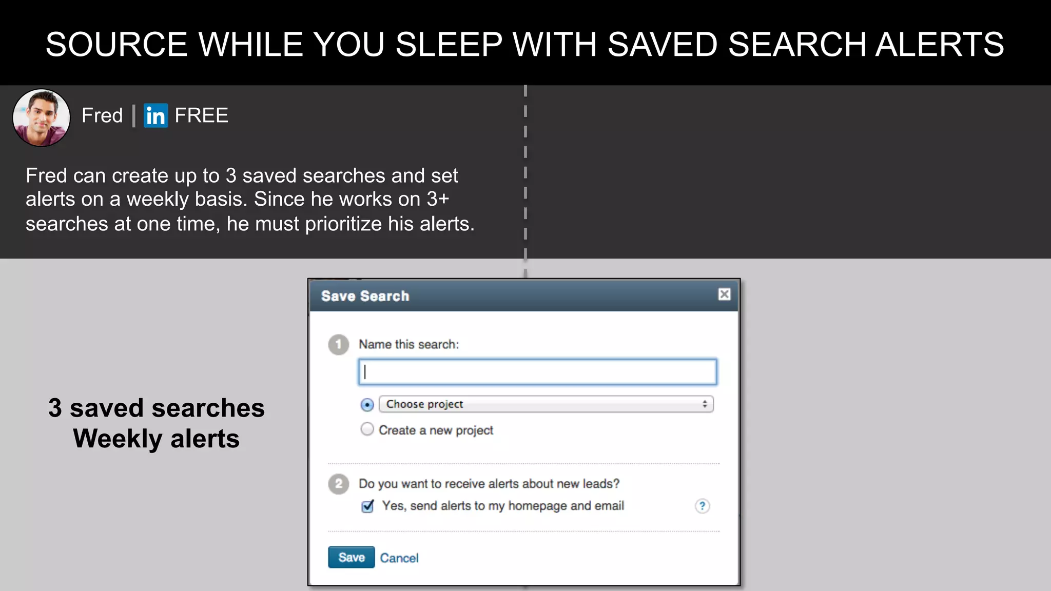 SOURCE WHILE YOU SLEEP WITH SAVED SEARCH ALERTS
Fred can create up to 3 saved searches and set
alerts on a weekly basis. Since he works on 3+
searches at one time, he must prioritize his alerts.
Fred FREE
3 saved searches
Weekly alerts
 