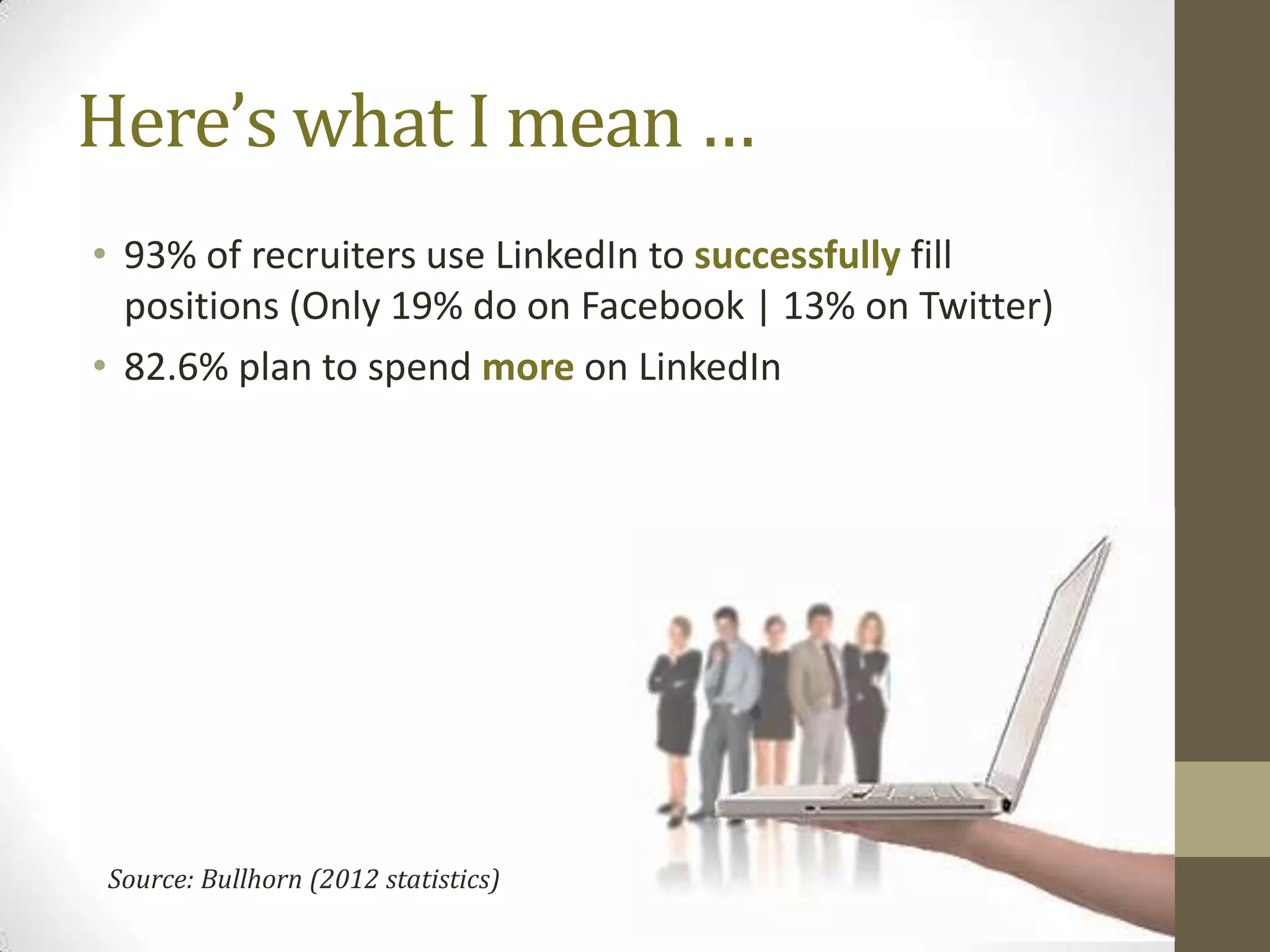 Here’s what I mean …
• 93% of recruiters use LinkedIn to successfully fill
  positions (Only 19% do on Facebook | 13% on Twitter)
• 82.6% plan to spend more on LinkedIn




Source: Bullhorn (2012 statistics)
 