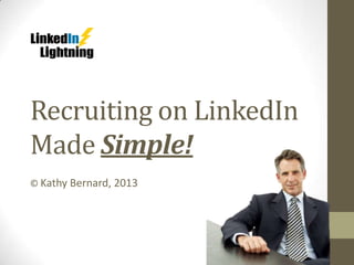 Recruiting on LinkedIn
Made Simple!
© Kathy Bernard, 2013
 