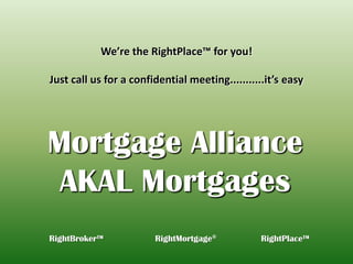 We’re the RightPlace™ for you!Just call us for a confidential meeting...........it’s easy Mortgage Alliance AKAL Mortgages RightBroker™		RightMortgage®RightPlace™ 