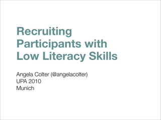 Recruiting
Participants with
Low Literacy Skills
Angela Colter (@angelacolter)
UPA 2010
Munich
 