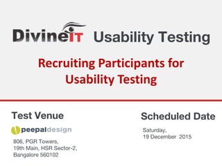 Usability Testing
Scheduled DateTest Venue
806, PGR Towers,
19th Main, HSR Sector-2,
Bangalore 560102
Saturday,
19 December 2015
Recruiting Participants for
Usability Testing
 