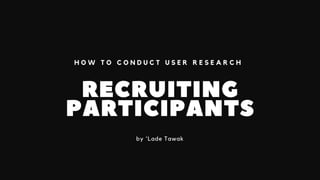 RECRUITING
PARTICIPANTS
by 'Lade Tawak
H O W T O C O N D U C T U S E R R E S E A R C H
 