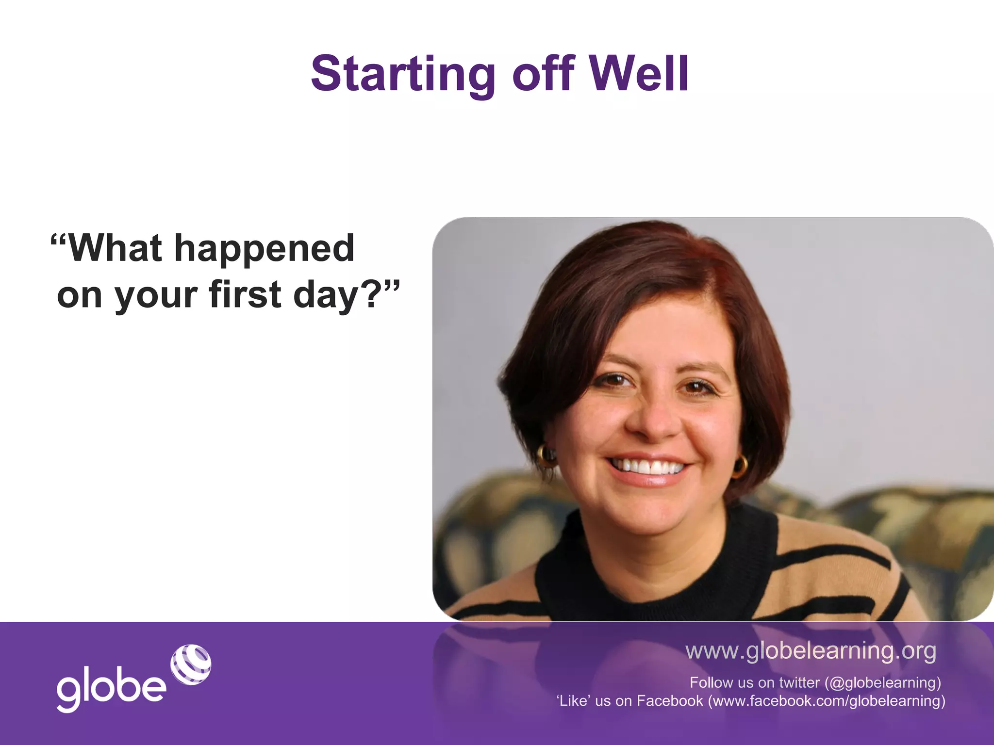 Starting off Well


“What happened
on your first day?”




                                           www.globelearning.org
                                            Follow us on twitter (@globelearning)
                         ‘Like’ us on Facebook (www.facebook.com/globelearning)
 