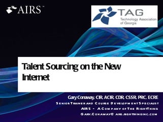 Gary Conaway, CIR, ACIR, CDR, CSSR, PRC, ECRE Senior Trainer and Course Development Specialist AIRS – A Company of The RightThing [email_address] Talent Sourcing on the New Internet 