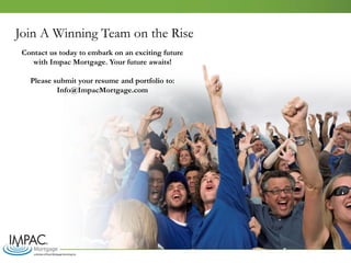 Join A Winning Team on the Rise
Contact us today to embark on an exciting future
with Impac Mortgage. Your future awaits!
Please submit your resume and portfolio to:
Info@ImpacMortgage.com
 