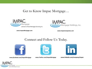 Get to Know Impac Mortgage…
Connect and Follow Us Today.
www.facebook.com/ImpacMortgage www.Twitter.com/ImpacMortgage www.linkedin.com/company/impac
www.ImpacMortgage.com www.ImpacCompanies.com
 