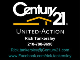 Century 21 United Action

3520 N loop 1604 E
San Antonio Texas, 78247
Rick Tankersley, 210-788-9690




         Rick Tankersley
          210-788-9690
 Rick.tankersley@Century21.com
www.Facebook.com/rick.tankersley
 