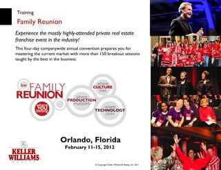 Training Family Reunion Experience the mostly highly-attended private real estate franchise event in the industry! This four-day companywide annual convention prepares you for mastering the current market with more than 150 breakout sessions taught by the best in the business. Orlando, Florida February 11-15, 2012   