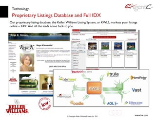 Technology Proprietary Listings Database and Full IDX Our proprietary listing database, the Keller Williams Listing System, or KWLS, markets your listings online – 24/7. And all the leads come back to you. 
