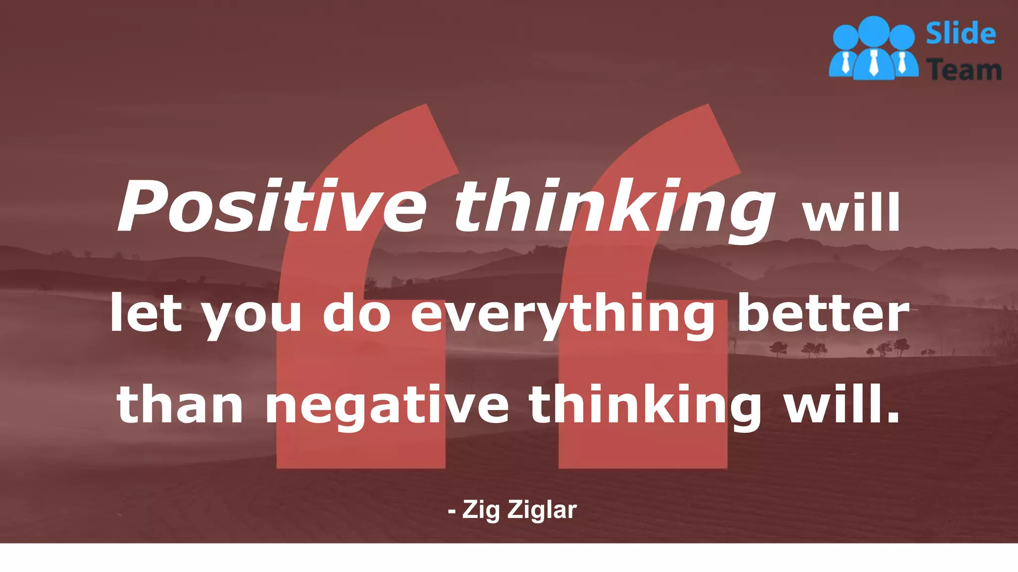 30
Positive thinking will
let you do everything better
than negative thinking will.
- Zig Ziglar
 