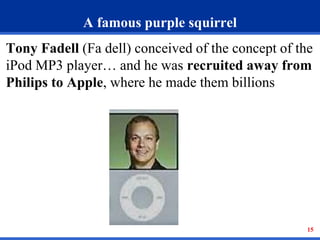 15 
A famous purple squirrel 
Tony Fadell (Fa dell) conceived of the concept of the 
iPod MP3 player… and he was recruited away from 
Philips to Apple, where he made them billions 
 