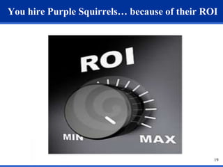 You hire Purple Squirrels… because of their ROI 
19 
 