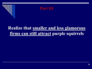 32 
Part III 
Realize that smaller and less glamorous 
firms can still attract purple squirrels 
 