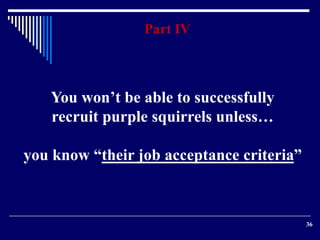 36 
Part IV 
You won’t be able to successfully 
recruit purple squirrels unless… 
you know “their job acceptance criteria” 
 