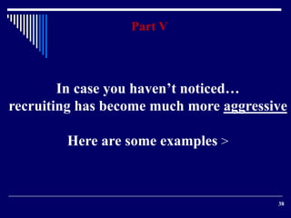 38 
Part V 
In case you haven’t noticed… 
recruiting has become much more aggressive 
Here are some examples > 
 