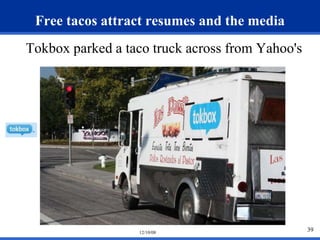 39 
Free tacos attract resumes and the media 
Tokbox parked a taco truck across from Yahoo's 
12/10/08 
 
