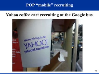 40 
POP “mobile” recruiting 
Yahoo coffee cart recruiting at the Google bus 
stop 
 