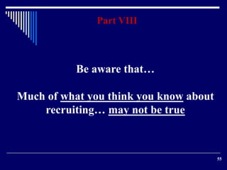 55 
Part VIII 
Be aware that… 
Much of what you think you know about 
recruiting… may not be true 
 