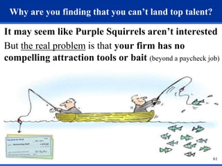 61 
Why are you finding that you can’t land top talent? 
It may seem like Purple Squirrels aren’t interested 
But the real problem is that your firm has no 
compelling attraction tools or bait (beyond a paycheck job) 
 