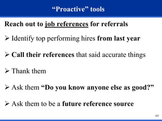65 
“Proactive” tools 
Reach out to job references for referrals 
 Identify top performing hires from last year 
 Call their references that said accurate things 
 Thank them 
 Ask them “Do you know anyone else as good?” 
 Ask them to be a future reference source 
 