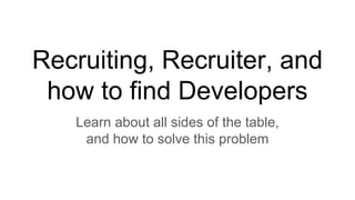 Recruiting, Recruiter, and
how to find Developers
Learn about all sides of the table,
and how to solve this problem
 