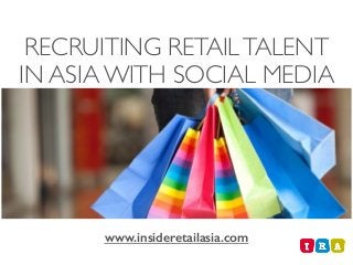 RECRUITING RETAILTALENT
IN ASIA WITH SOCIAL MEDIA
www.insideretailasia.com
 