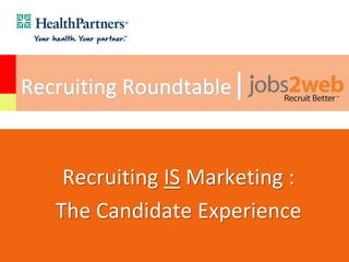Recruiting Roundtable|
Recruiting IS Marketing :
The Candidate Experience
 