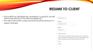 • Once LRFP has identified the candidate is a good fit, we will
then email resume to the client for approval.
• The client will confirm a day and time for either phone or in
person interview.
RESUME TO CLIENT
 