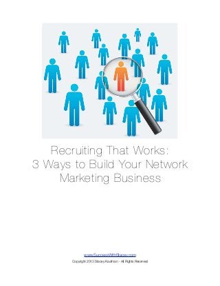 Recruiting That Works:
3 Ways to Build Your Network
    Marketing Business




              www.SuccessWithStacey.com
       Copyright 2013 Stacey Kaufman - All Rights Reserved
 