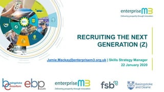 RECRUITING THE NEXT
GENERATION (Z)
Jamie.Mackay@enterprisem3.org.uk | Skills Strategy Manager
22 January 2020
 
