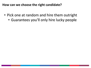 How can we choose the right candidate? 
• Pick one at random and hire them outright 
• Guarantees you’ll only hire lucky people 
 