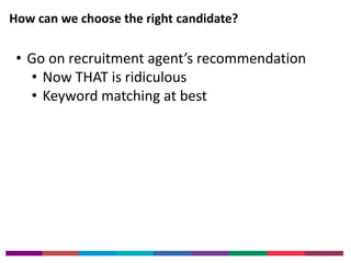 How can we choose the right candidate? 
• Go on recruitment agent’s recommendation 
• Now THAT is ridiculous 
• Keyword matching at best 
 