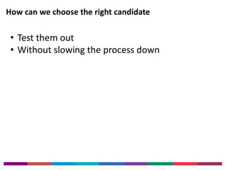 How can we choose the right candidate 
• Test them out 
• Without slowing the process down 
 
