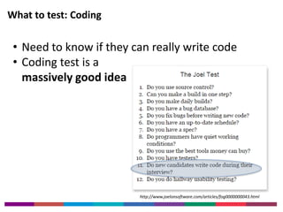 What to test: Coding 
• Need to know if they can really write code 
• Coding test is a 
massively good idea 
http://www.joelonsoftware.com/articles/fog0000000043.html 
 