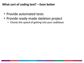 What sort of coding test? – Even better 
• Provide automated tests 
• Provide ready-made skeleton project 
• Checks the speed of getting into your codebase 
 