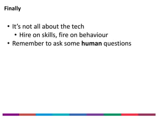Finally 
• It’s not all about the tech 
• Hire on skills, fire on behaviour 
• Remember to ask some human questions 
 