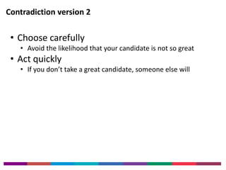 Contradiction version 2 
• Choose carefully 
• Avoid the likelihood that your candidate is not so great 
• Act quickly 
• If you don’t take a great candidate, someone else will 
 