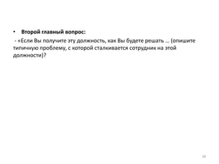 • Второй главный вопрос: 
- «Если Вы получите эту должность, как Вы будете решать … (опишите 
типичную проблему, с которой сталкивается сотрудник на этой 
должности)? 
28 
 