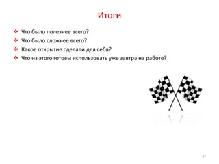 Итоги 
 Что было полезнее всего? 
 Что было сложнее всего? 
 Какое открытие сделали для себя? 
 Что из этого готовы использовать уже завтра на работе? 
47 
 