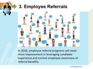 3. Employee Referrals
In 2016, employee referral programs will need
more improvement in leveraging candidate
experience and current employee awareness of
referral benefits.
vnmanpower.com
 