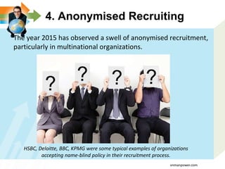 4. Anonymised Recruiting
The year 2015 has observed a swell of anonymised recruitment,
particularly in multinational organizations.
HSBC, Deloitte, BBC, KPMG were some typical examples of organizations
accepting name-blind policy in their recruitment process.
vnmanpower.com
 