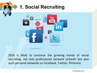 1. Social Recruiting
2016 is likely to continue the growing trends of social
recruiting, not only professional network LinkedIn but also
such personal networks as Facebook, Twitter, Pinterest.
vnmanpower.com
 