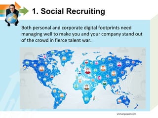 1. Social Recruiting
Both personal and corporate digital footprints need
managing well to make you and your company stand out
of the crowd in fierce talent war.
vnmanpower.com
 