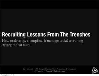 Recruiting Lessons From The Trenches
How to develop, champion, & manage social recruiting
strategies that work

Lars Schmidt | NPR Senior Director, Talent Acquisition & Innovation
@ThisIsLars | AmplifyTalent.com
Thursday, October 24, 13

1

 