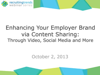 Enhancing Your Employer Brand 
via Content Sharing: 
Through Video, Social Media and More 
October 2, 2013 
 