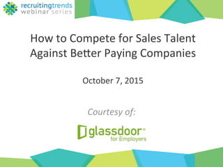 How	
  to	
  Compete	
  for	
  Sales	
  Talent	
  
Against	
  Be6er	
  Paying	
  Companies	
  
	
  
October	
  7,	
  2015	
  
Courtesy	
  of:	
  
	
  
 