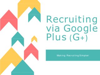 Recruiting
via Google
Plus (G+)
Making Recruiting Simpler!
 