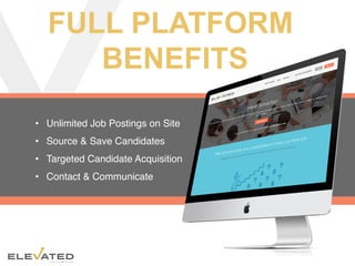  CONFIDENTIAL
FULL PLATFORM
BENEFITS
•  Unlimited Job Postings on Site
•  Source & Save Candidates
•  Targeted Candidate Acquisition
•  Contact & Communicate
 